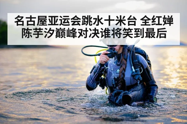 名古屋亚运会跳水十米台 全红婵陈芋汐巅峰对决谁将笑到最后 | www.c7c7.app