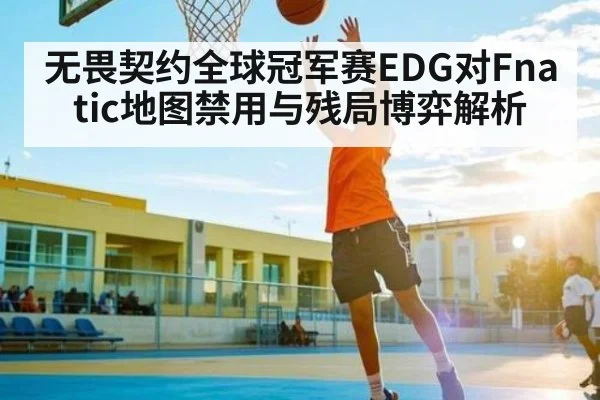 无畏契约全球冠军赛EDG对Fnatic地图禁用与残局博弈解析 | www.c7c7.app