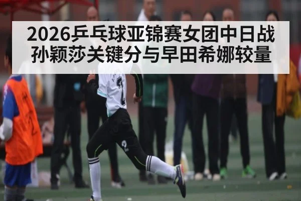2026乒乓球亚锦赛女团中日战 孙颖莎关键分与早田希娜较量 | www.c7c7.app