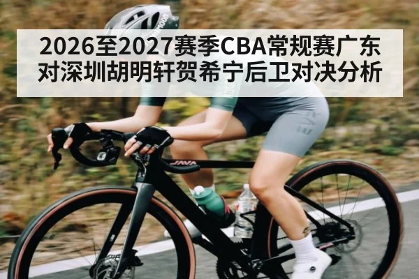 2026至2027赛季CBA常规赛广东对深圳胡明轩贺希宁后卫对决分析 | www.c7c7.app