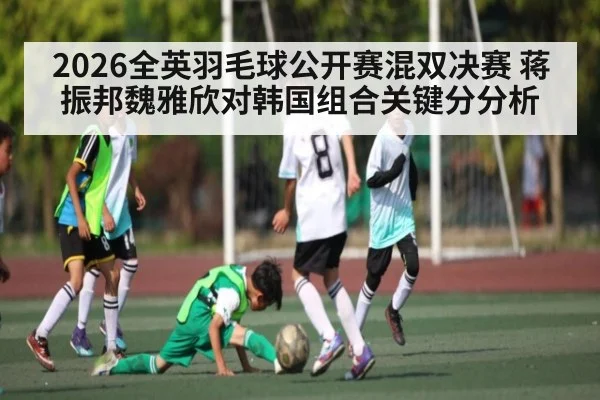 2026全英羽毛球公开赛混双决赛 蒋振邦魏雅欣对韩国组合关键分分析 | www.c7c7.app