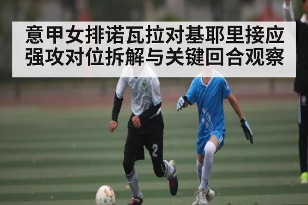 意甲女排诺瓦拉对基耶里接应强攻对位拆解与关键回合观察(c7c7.app)